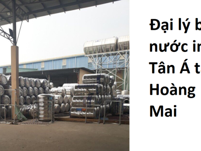 Đại lý bồn nước inox Tân Á tại Hoàng Mai sản phẩm tốt, giá rẻ