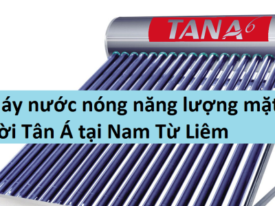Vì sao không nên bỏ qua máy nước nóng năng lượng mặt trời tân á tại Nam Từ Liêm